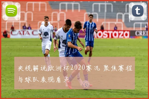 央视解说欧洲杯2020赛况 聚焦赛程与球队表现看点