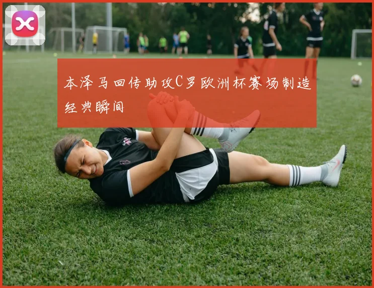 本泽马回传助攻C罗欧洲杯赛场制造经典瞬间