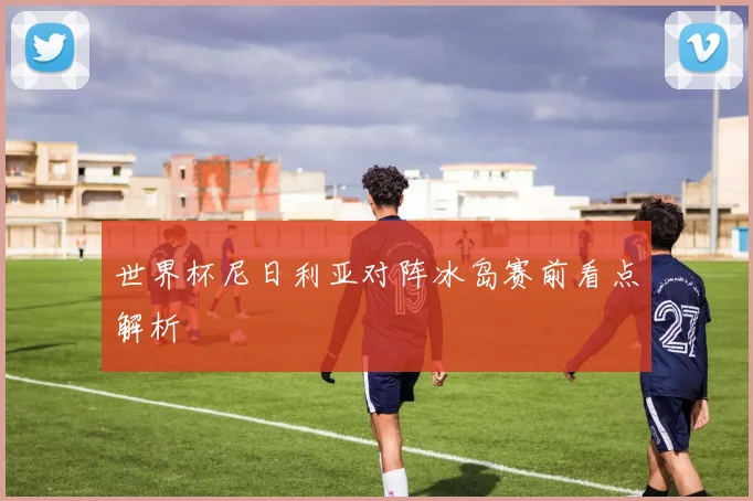 世界杯尼日利亚对阵冰岛赛前看点解析