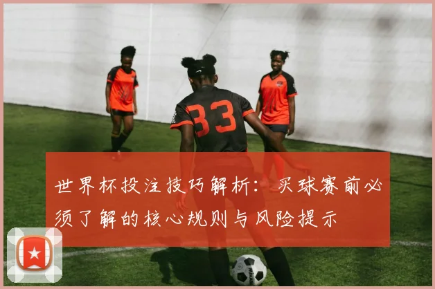 世界杯投注技巧解析：买球赛前必须了解的核心规则与风险提示