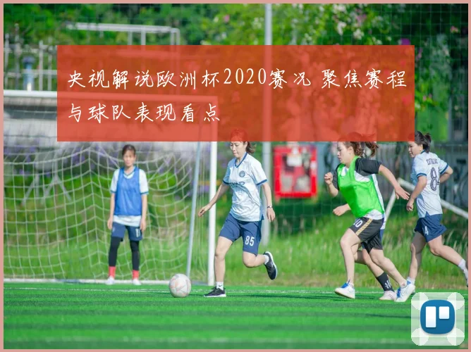 央视解说欧洲杯2020赛况 聚焦赛程与球队表现看点