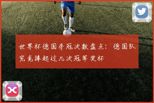 世界杯德国夺冠次数盘点：德国队究竟捧起过几次冠军奖杯