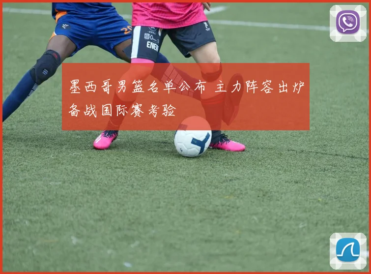 墨西哥男篮名单公布 主力阵容出炉备战国际赛考验