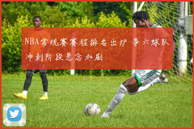 NBA常规赛赛程排名出炉 争六球队冲刺阶段悬念加剧