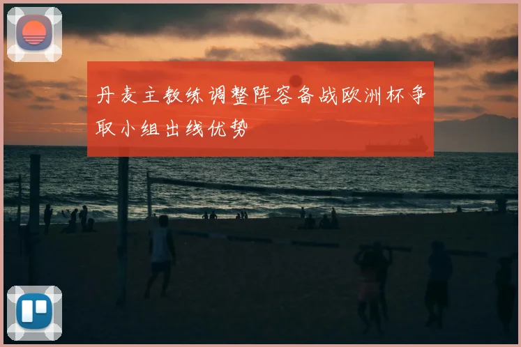 丹麦主教练调整阵容备战欧洲杯争取小组出线优势