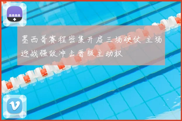墨西哥赛程密集开启三场硬仗 主场迎战强敌冲击晋级主动权