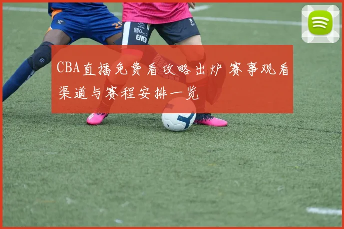 CBA直播免费看攻略出炉 赛事观看渠道与赛程安排一览