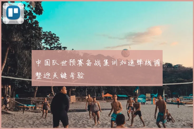 中国队世预赛备战集训加速锋线调整迎关键考验