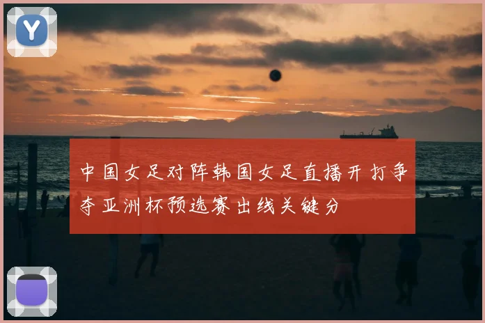 中国女足对阵韩国女足直播开打争夺亚洲杯预选赛出线关键分