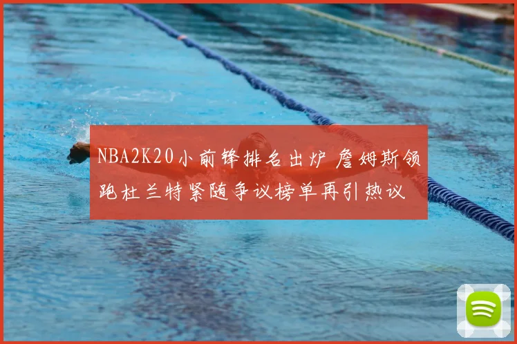 NBA2K20小前锋排名出炉 詹姆斯领跑杜兰特紧随争议榜单再引热议