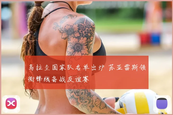 乌拉圭国家队名单出炉 苏亚雷斯领衔锋线备战友谊赛