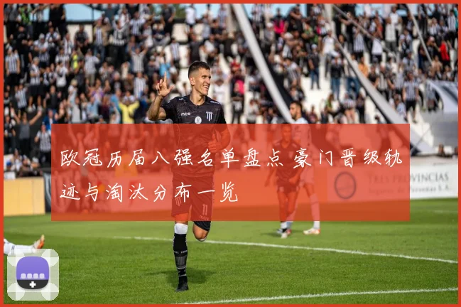 欧冠历届八强名单盘点 豪门晋级轨迹与淘汰分布一览