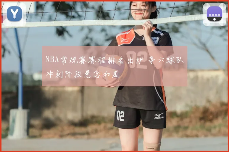 NBA常规赛赛程排名出炉 争六球队冲刺阶段悬念加剧