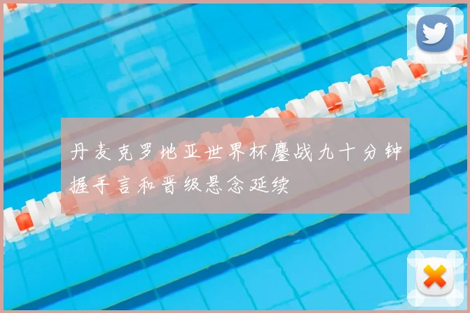 丹麦克罗地亚世界杯鏖战九十分钟握手言和晋级悬念延续