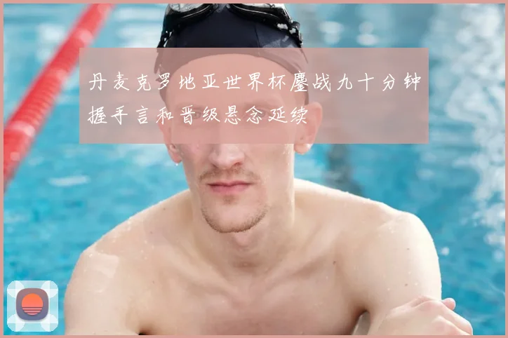 丹麦克罗地亚世界杯鏖战九十分钟握手言和晋级悬念延续