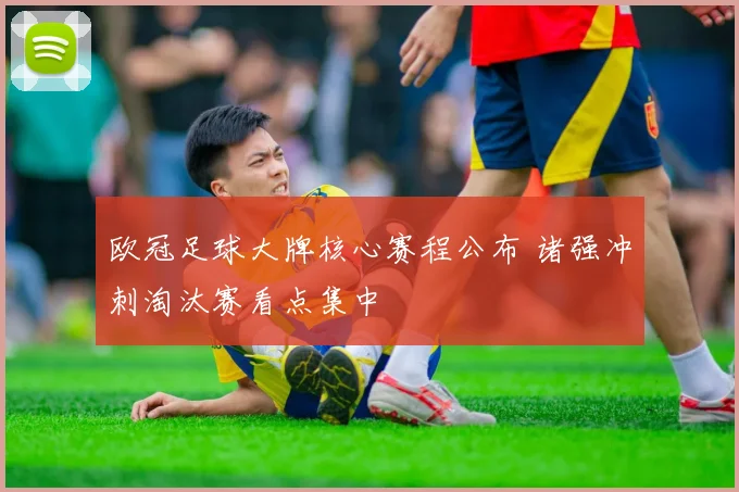 欧冠足球大牌核心赛程公布 诸强冲刺淘汰赛看点集中