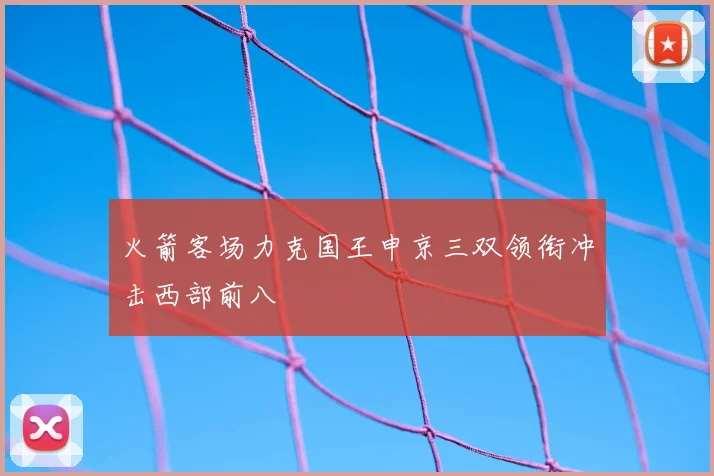 火箭客场力克国王申京三双领衔冲击西部前八