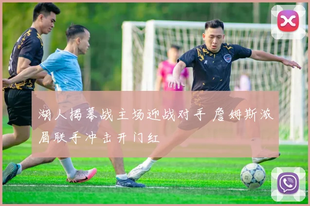 湖人揭幕战主场迎战对手 詹姆斯浓眉联手冲击开门红
