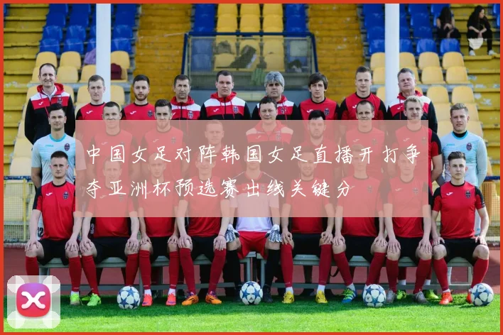 中国女足对阵韩国女足直播开打争夺亚洲杯预选赛出线关键分