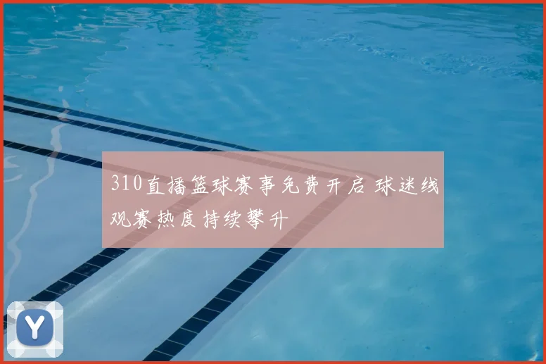 310直播篮球赛事免费开启 球迷线观赛热度持续攀升