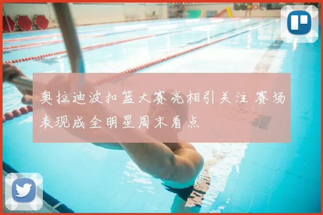 奥拉迪波扣篮大赛亮相引关注 赛场表现成全明星周末看点