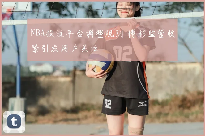 NBA投注平台调整规则 博彩监管收紧引发用户关注