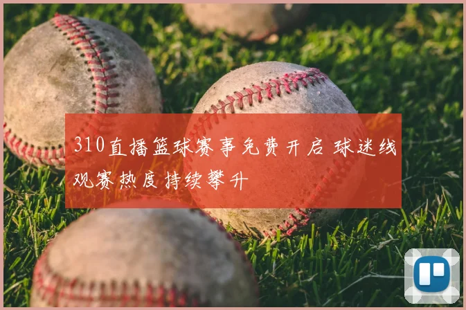 310直播篮球赛事免费开启 球迷线观赛热度持续攀升