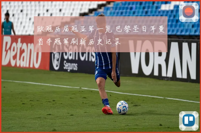欧冠历届冠亚军一览 巴黎圣日耳曼首夺冠军刷新历史记录
