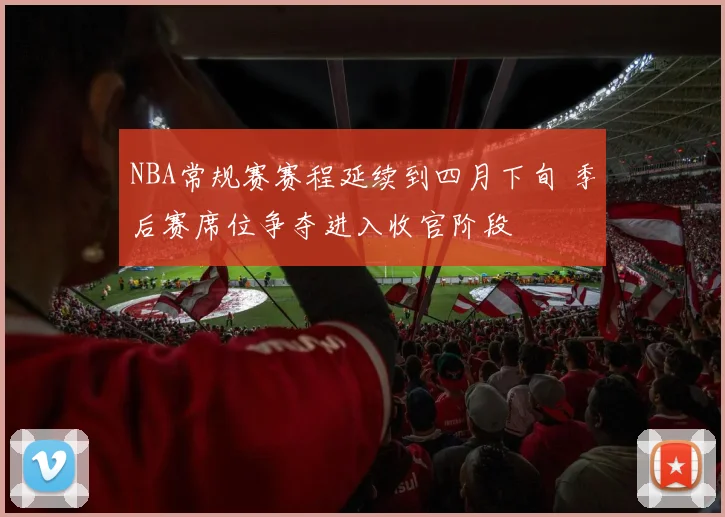 NBA常规赛赛程延续到四月下旬 季后赛席位争夺进入收官阶段