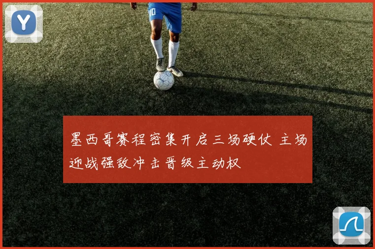 墨西哥赛程密集开启三场硬仗 主场迎战强敌冲击晋级主动权