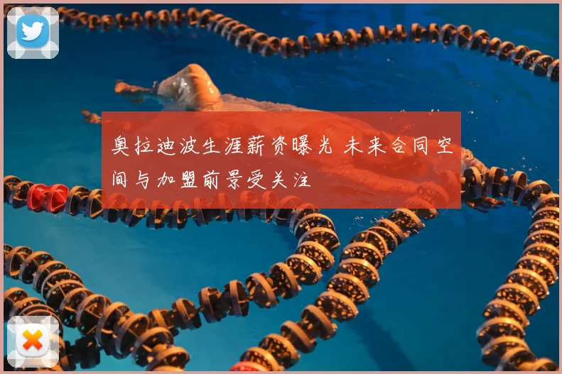 奥拉迪波生涯薪资曝光 未来合同空间与加盟前景受关注