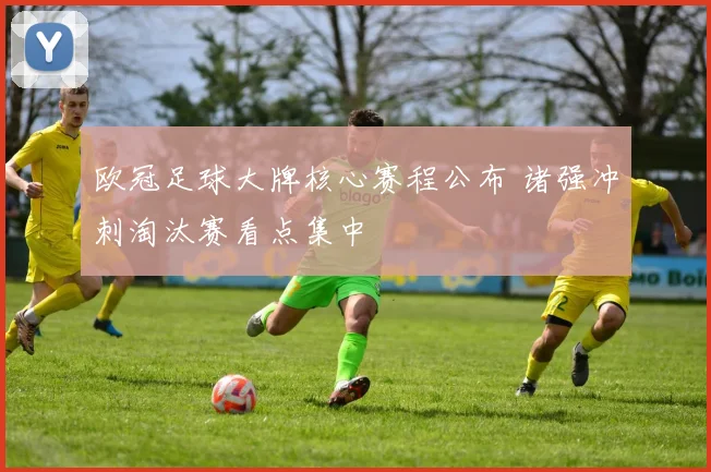 欧冠足球大牌核心赛程公布 诸强冲刺淘汰赛看点集中