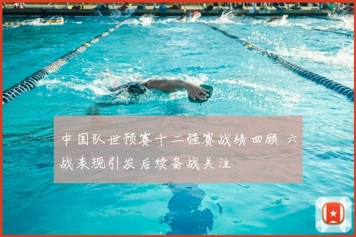 中国队世预赛十二强赛战绩回顾 六战表现引发后续备战关注