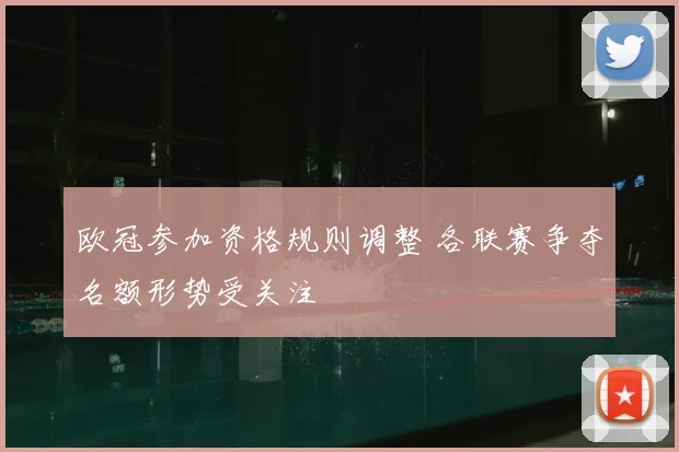 欧冠参加资格规则调整 各联赛争夺名额形势受关注