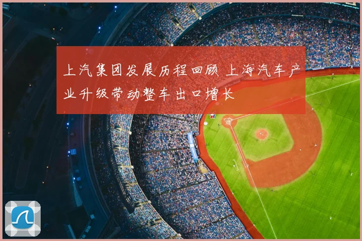 上汽集团发展历程回顾 上海汽车产业升级带动整车出口增长