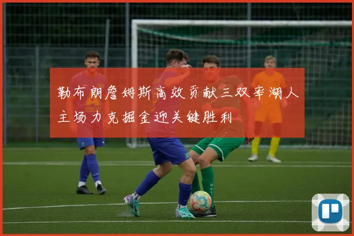 勒布朗詹姆斯高效贡献三双率湖人主场力克掘金迎关键胜利