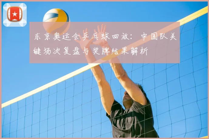 东京奥运会乒乓球回放:中国队关键场次复盘与奖牌结果解析