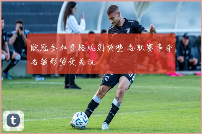 欧冠参加资格规则调整 各联赛争夺名额形势受关注