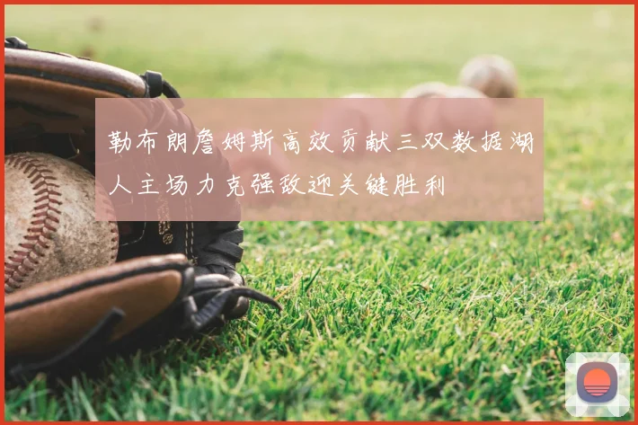 勒布朗詹姆斯高效贡献三双数据湖人主场力克强敌迎关键胜利