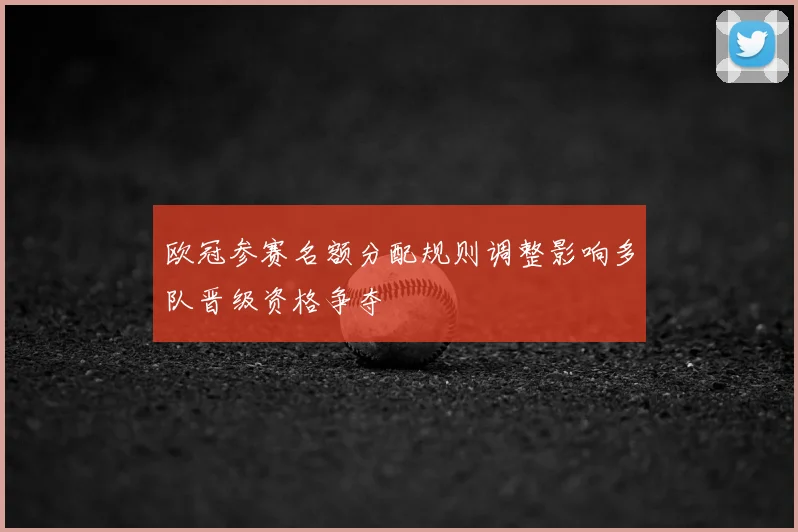 欧冠参赛名额分配规则调整影响多队晋级资格争夺