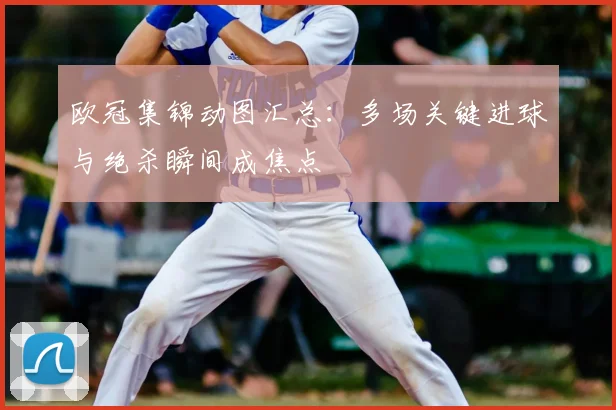 欧冠集锦动图汇总：多场关键进球与绝杀瞬间成焦点