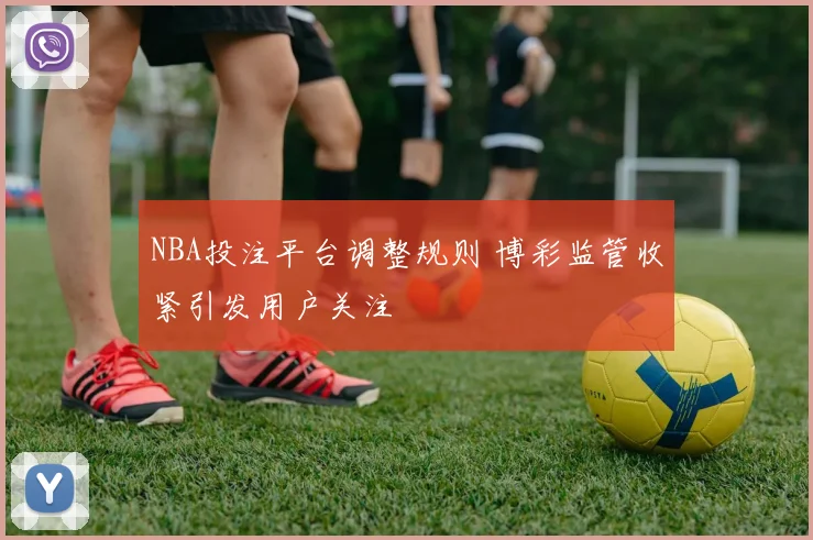 NBA投注平台调整规则 博彩监管收紧引发用户关注