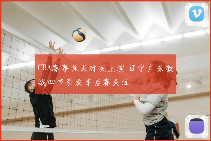 CBA赛事焦点对决上演 辽宁广东激战四节引发季后赛关注
